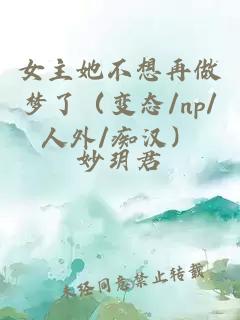 女主她不想再做梦了（变态/np/人外/痴汉）