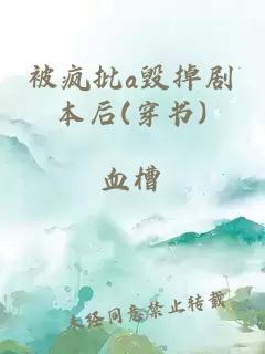 被疯批a毁掉剧本后(穿书)